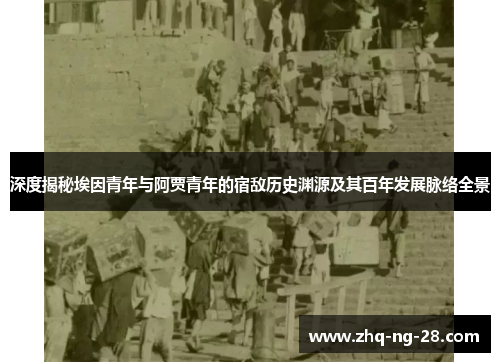 深度揭秘埃因青年与阿贾青年的宿敌历史渊源及其百年发展脉络全景