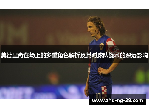 莫德里奇在场上的多重角色解析及其对球队战术的深远影响