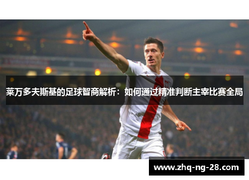 莱万多夫斯基的足球智商解析：如何通过精准判断主宰比赛全局