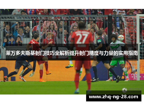 莱万多夫斯基射门技巧全解析提升射门精度与力量的实用指南