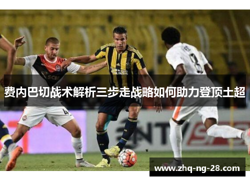 费内巴切战术解析三步走战略如何助力登顶土超