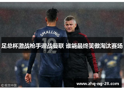 足总杯激战枪手迎战曼联 谁能最终笑傲淘汰赛场