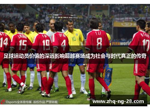 足球运动员价值的深远影响超越赛场成为社会与时代真正的传奇