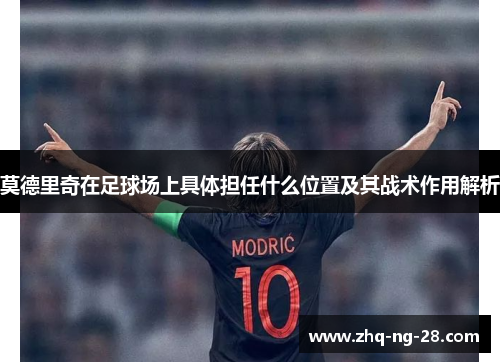 莫德里奇在足球场上具体担任什么位置及其战术作用解析