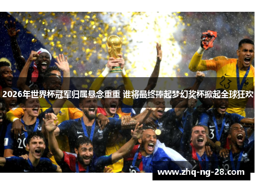 2026年世界杯冠军归属悬念重重 谁将最终捧起梦幻奖杯掀起全球狂欢