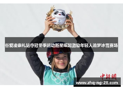 谷爱凌崇礼站夺冠冬季运动新星崛起激励年轻人追梦冰雪赛场