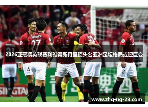 2026亚冠精英联赛利雅得新月登顶头名亚洲足坛格局或迎巨变
