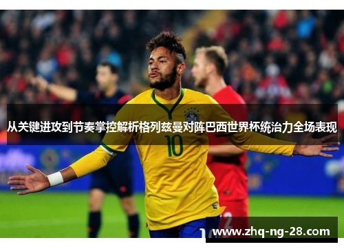 从关键进攻到节奏掌控解析格列兹曼对阵巴西世界杯统治力全场表现
