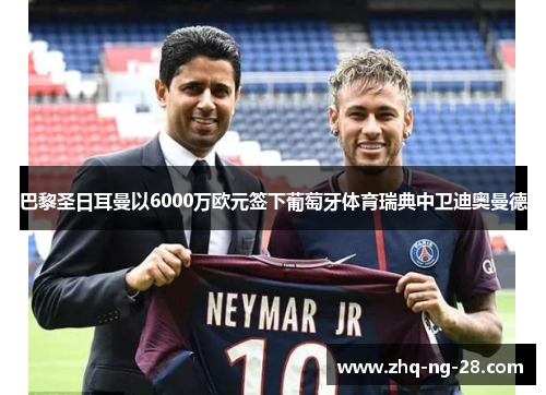 巴黎圣日耳曼以6000万欧元签下葡萄牙体育瑞典中卫迪奥曼德