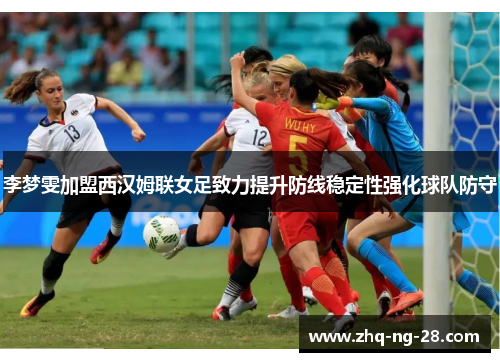 李梦雯加盟西汉姆联女足致力提升防线稳定性强化球队防守