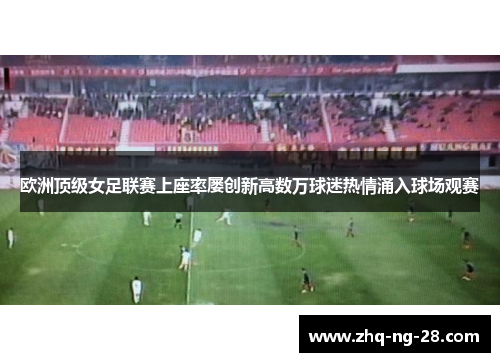 欧洲顶级女足联赛上座率屡创新高数万球迷热情涌入球场观赛