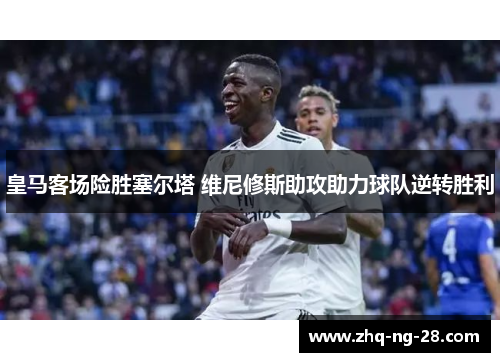 皇马客场险胜塞尔塔 维尼修斯助攻助力球队逆转胜利