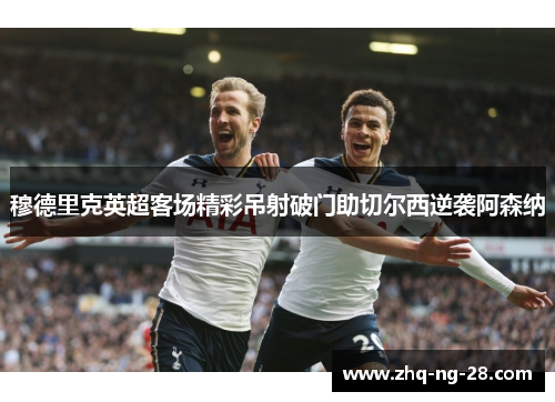 穆德里克英超客场精彩吊射破门助切尔西逆袭阿森纳