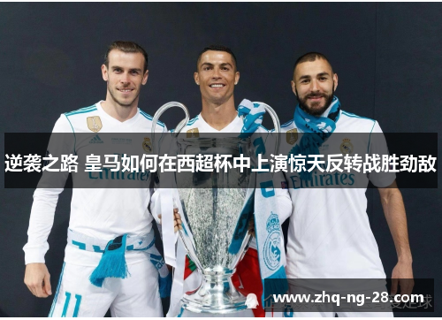 逆袭之路 皇马如何在西超杯中上演惊天反转战胜劲敌