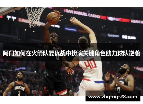 阿门如何在火箭队复仇战中扮演关键角色助力球队逆袭