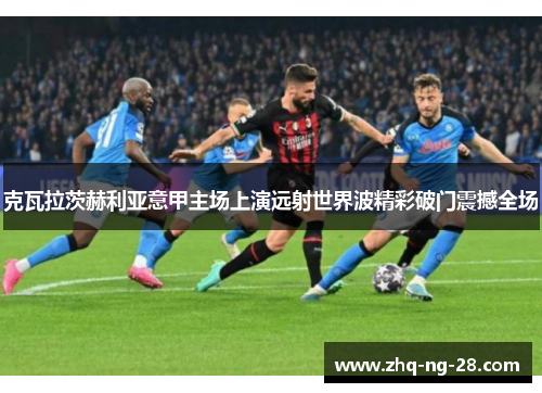 克瓦拉茨赫利亚意甲主场上演远射世界波精彩破门震撼全场